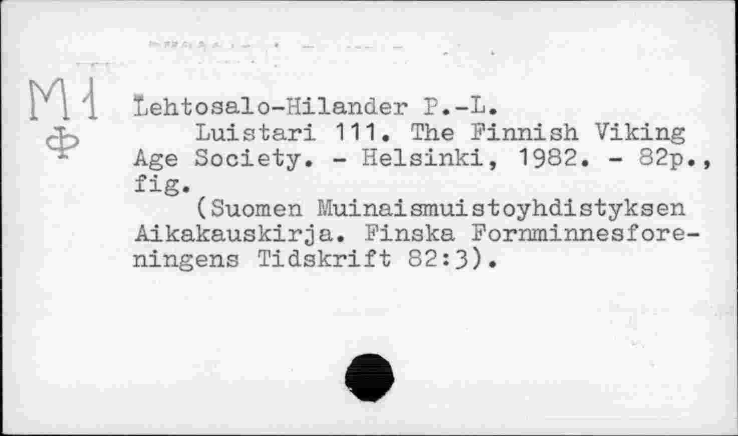 ﻿m
tehtosalo-Hilander P.-L.
Luistari 111. The Finnish Viking Age Society. - Helsinki, 1982. - 82p., fig.
(Suomen Muinaismuistoyhdistyksen Aikakauskirja. Finska Fornminnesfore-ningens Tidskrift 82:3).